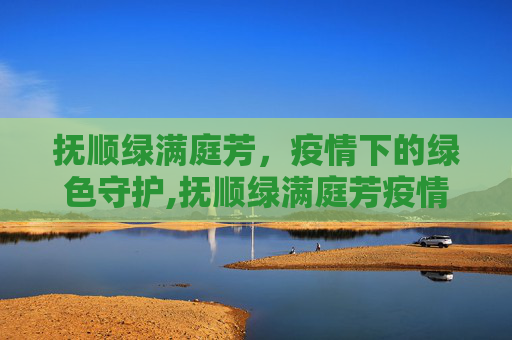 抚顺绿满庭芳，疫情下的绿色守护,抚顺绿满庭芳疫情