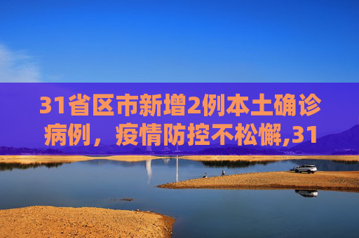 31省区市新增2例本土确诊病例，疫情防控不松懈,31省区市新增2例本土确诊病例