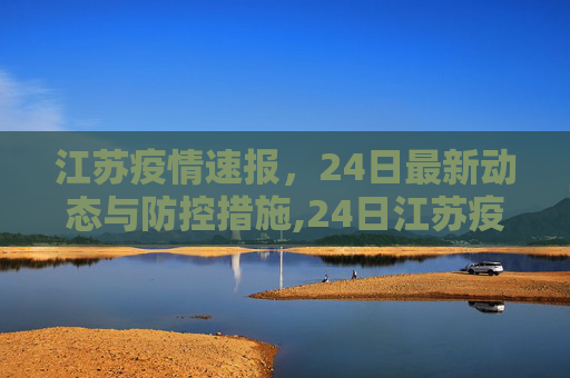 江苏疫情速报，24日最新动态与防控措施,24日江苏疫情速报