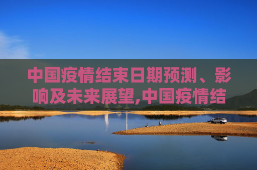 中国疫情结束日期预测、影响及未来展望,中国疫情结束日期预测、影响及未来展望