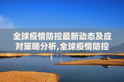 全球疫情防控最新动态及应对策略分析,全球疫情防控最新动态及应对策略