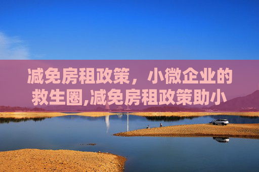 减免房租政策，小微企业的救生圈,减免房租政策助小微企业渡难关