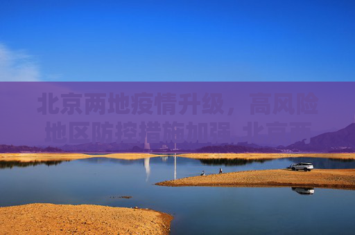 北京两地疫情升级，高风险地区防控措施加强,北京两地升为高风险地区