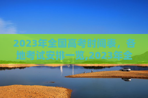 2023年全国高考时间表，各地考试安排一览,2023年全国各地高考时间表