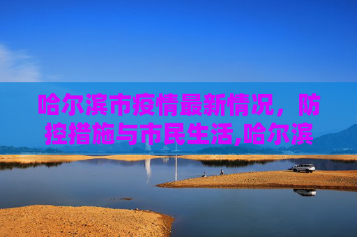 哈尔滨市疫情最新情况，防控措施与市民生活,哈尔滨市疫情最新情况