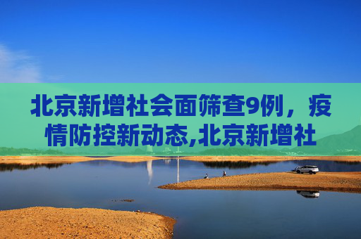 北京新增社会面筛查9例，疫情防控新动态,北京新增社会面筛查9例