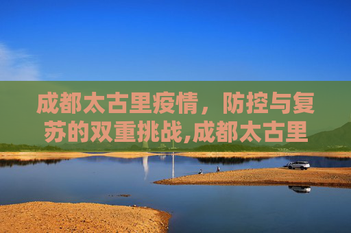 成都太古里疫情，防控与复苏的双重挑战,成都太古里疫情