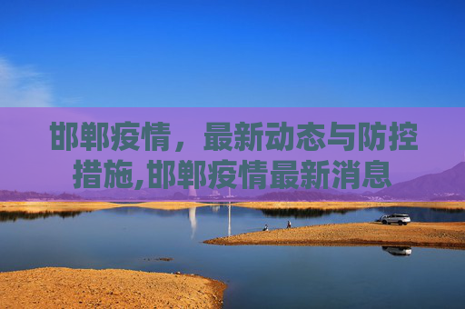 邯郸疫情，最新动态与防控措施,邯郸疫情最新消息