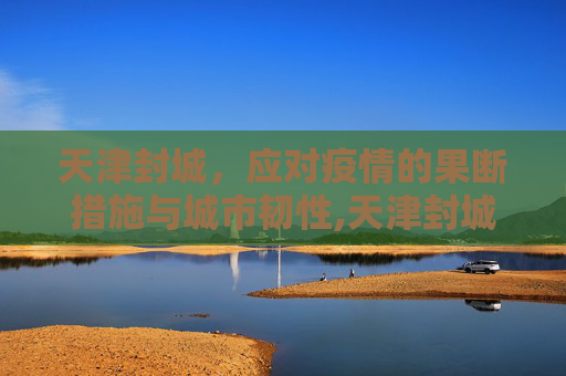 天津封城，应对疫情的果断措施与城市韧性,天津封城