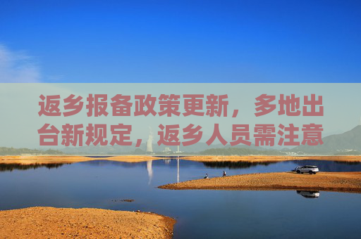 返乡报备政策更新，多地出台新规定，返乡人员需注意,返乡还要报备吗?多地出台规定
