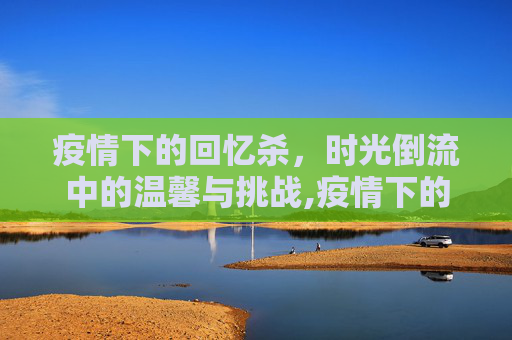 疫情下的回忆杀，时光倒流中的温馨与挑战,疫情下的回忆杀