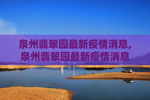 泉州翡翠园最新疫情消息,泉州翡翠园最新疫情消息