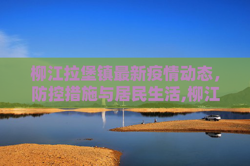 柳江拉堡镇最新疫情动态，防控措施与居民生活,柳江拉堡镇最新疫情