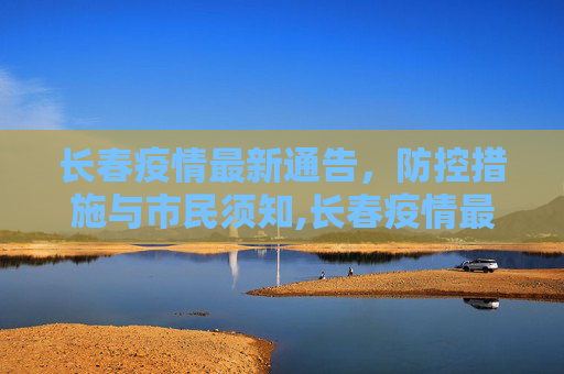 长春疫情最新通告，防控措施与市民须知,长春疫情最新通告