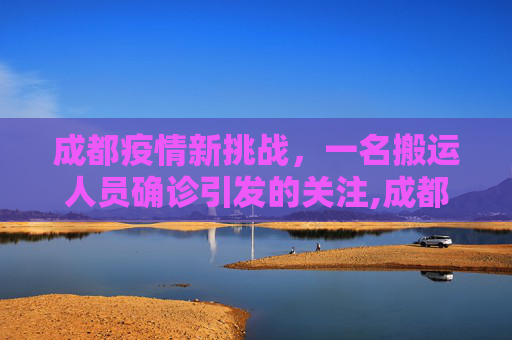 成都疫情新挑战，一名搬运人员确诊引发的关注,成都一搬运人员确诊