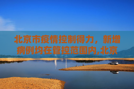 北京市疫情控制得力，新增病例均在管控范围内,北京市新增病例在管控范围内