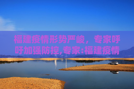 福建疫情形势严峻，专家呼吁加强防控,专家:福建疫情严峻