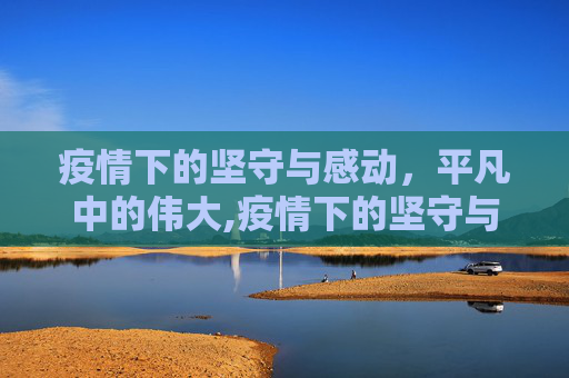 疫情下的坚守与感动，平凡中的伟大,疫情下的坚守与感动