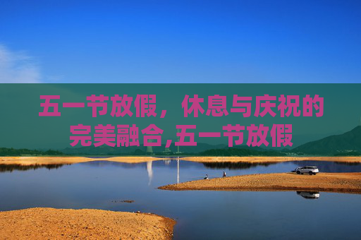 五一节放假，休息与庆祝的完美融合,五一节放假