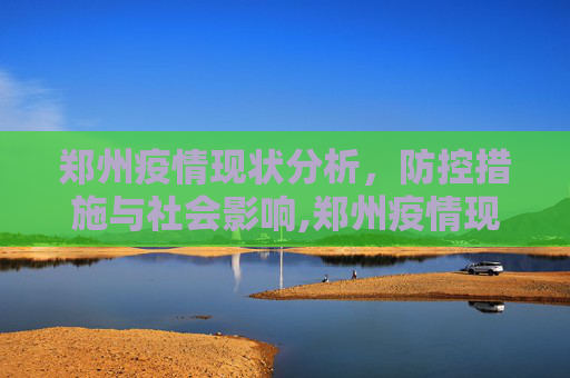 郑州疫情现状分析，防控措施与社会影响,郑州疫情现状