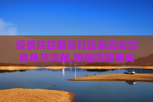 疫情防控期间社区志愿者的角色与贡献,疫情防控期间社区志愿者的角色与贡献