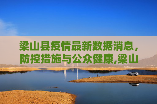 梁山县疫情最新数据消息，防控措施与公众健康,梁山疫情最新数据消息