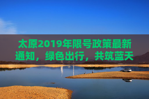 太原2019年限号政策最新通知，绿色出行，共筑蓝天,太原限号最新通知2019