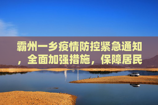 霸州一乡疫情防控紧急通知，全面加强措施，保障居民健康安全,霸州一乡疫情防控紧急通知