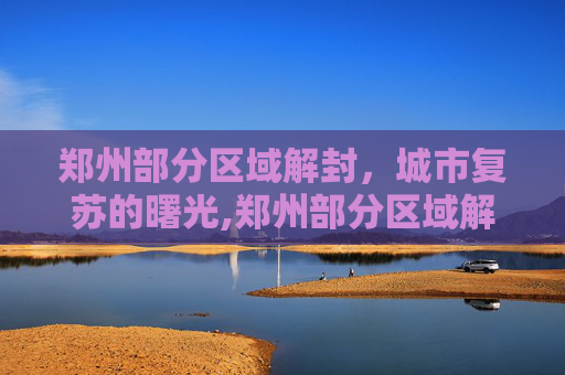 郑州部分区域解封，城市复苏的曙光,郑州部分区域解封