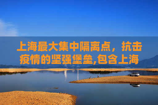上海最大集中隔离点，抗击疫情的坚强堡垒,包含上海最大集中隔离点已收治超1000名患者的词条