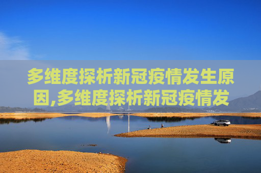 多维度探析新冠疫情发生原因,多维度探析新冠疫情发生原因